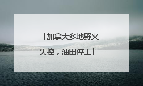 加拿大多地野火失控，油田停工