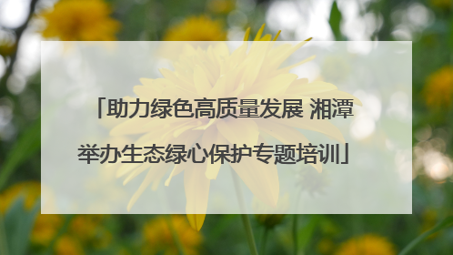 助力绿色高质量发展 湘潭举办生态绿心保护专题培训