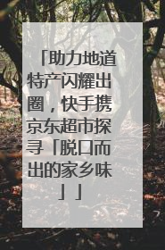 助力地道特产闪耀出圈，快手携京东超市探寻「脱口而出的家乡味」