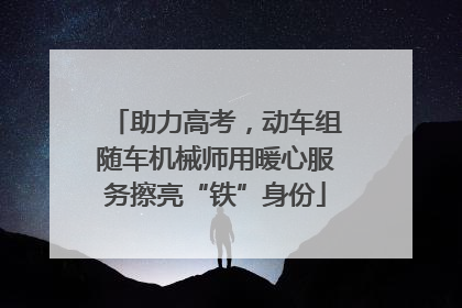 助力高考，动车组随车机械师用暖心服务擦亮“铁”身份