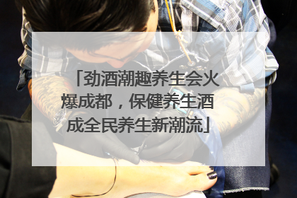 劲酒潮趣养生会火爆成都，保健养生酒成全民养生新潮流