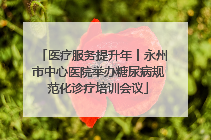 医疗服务提升年丨永州市中心医院举办糖尿病规范化诊疗培训会议