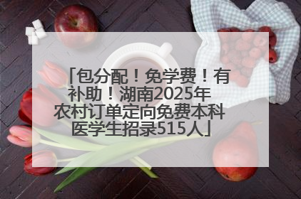 包分配！免学费！有补助！湖南2025年农村订单定向免费本科医学生招录515人