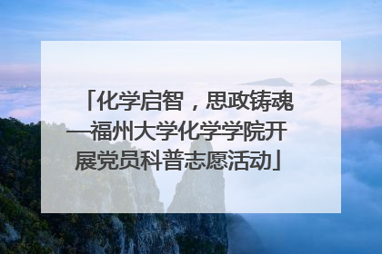 化学启智，思政铸魂—福州大学化学学院开展党员科普志愿活动