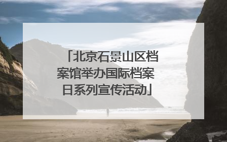 北京石景山区档案馆举办国际档案日系列宣传活动