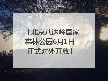 北京八达岭国家森林公园6月1日正式对外开放