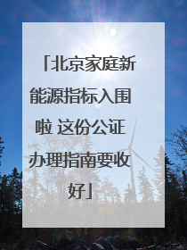北京家庭新能源指标入围啦 这份公证办理指南要收好