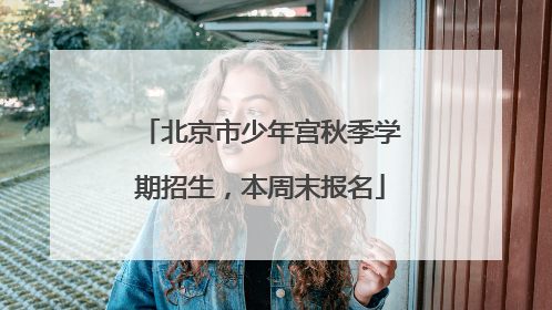 北京市少年宫秋季学期招生，本周末报名