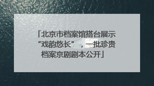 北京市档案馆搭台展示“戏韵悠长”，一批珍贵档案京剧剧本公开