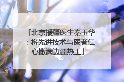 北京援疆医生秦玉华：将先进技术与医者仁心撒满边疆热土