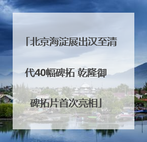 北京海淀展出汉至清代40幅碑拓 乾隆御碑拓片首次亮相