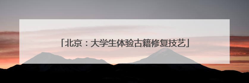 北京：大学生体验古籍修复技艺
