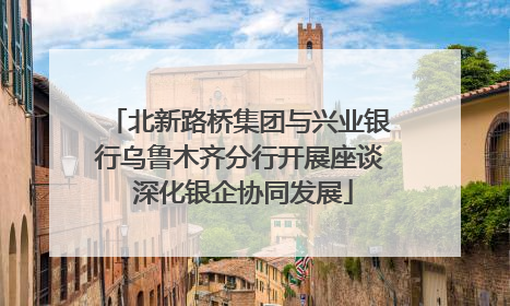 北新路桥集团与兴业银行乌鲁木齐分行开展座谈 深化银企协同发展