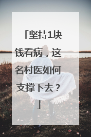 坚持1块钱看病，这名村医如何支撑下去？