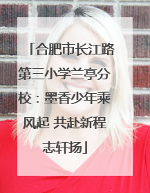 合肥市长江路第三小学兰亭分校：墨香少年乘风起 共赴新程志轩扬