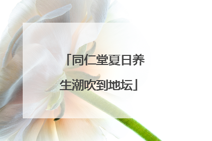 同仁堂夏日养生潮吹到地坛