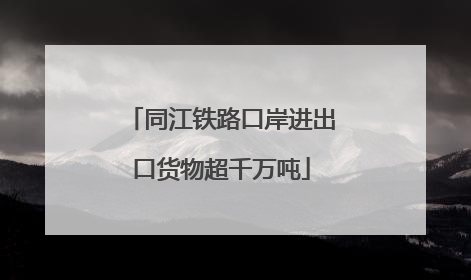 同江铁路口岸进出口货物超千万吨