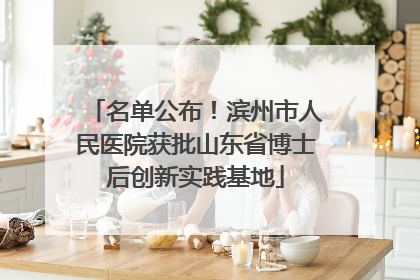 名单公布！滨州市人民医院获批山东省博士后创新实践基地