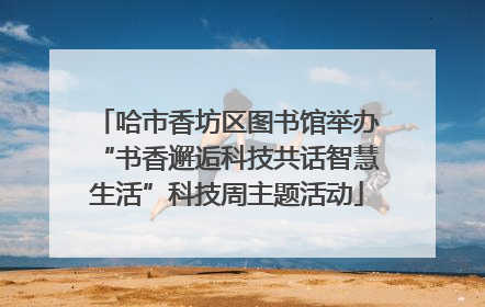 哈市香坊区图书馆举办“书香邂逅科技共话智慧生活”科技周主题活动