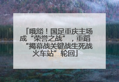 哦豁！国足重庆主场成“荣誉之战”，重蹈“揭幕战关键战生死战火车站”轮回