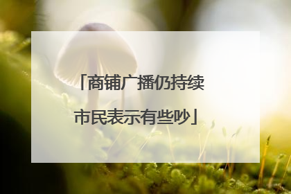 商铺广播仍持续 市民表示有些吵