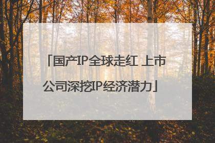 国产IP全球走红 上市公司深挖IP经济潜力