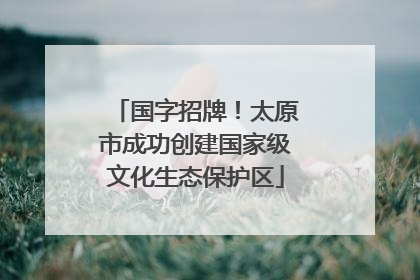 国字招牌！太原市成功创建国家级文化生态保护区