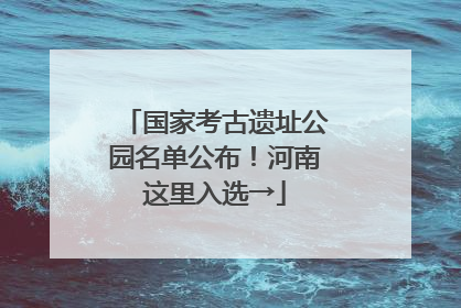 国家考古遗址公园名单公布！河南这里入选→