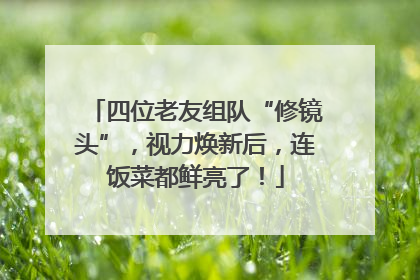 四位老友组队“修镜头”，视力焕新后，连饭菜都鲜亮了！