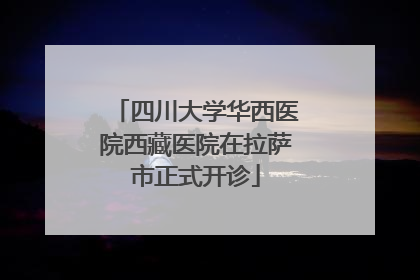 四川大学华西医院西藏医院在拉萨市正式开诊