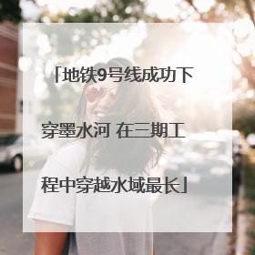 地铁9号线成功下穿墨水河 在三期工程中穿越水域最长