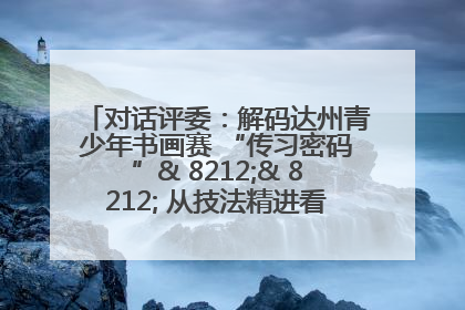 对话评委：解码达州青少年书画赛 “传习密码”& 8212;& 8212; 从技法精进看文化传承新活力
