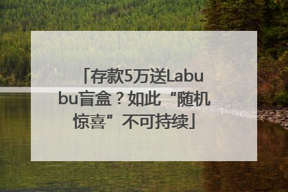 存款5万送Labubu盲盒？如此“随机惊喜”不可持续