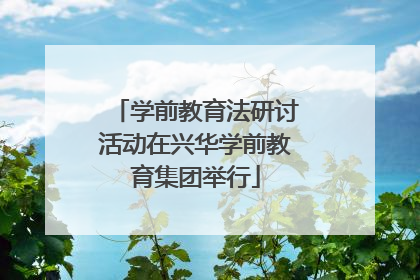 学前教育法研讨活动在兴华学前教育集团举行