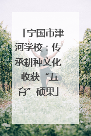 宁国市津河学校：传承耕种文化 收获“五育”硕果