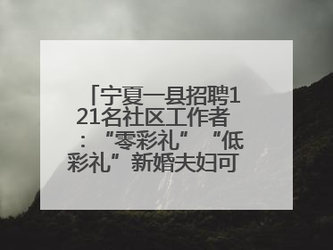 宁夏一县招聘121名社区工作者：“零彩礼”“低彩礼”新婚夫妇可享笔试加分
