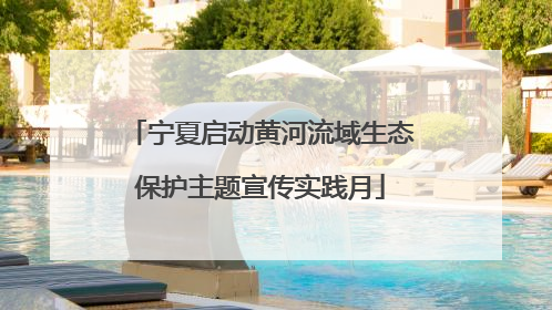 宁夏启动黄河流域生态保护主题宣传实践月