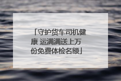 守护货车司机健康 运满满送上万份免费体检名额