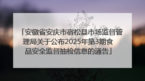安徽省安庆市宿松县市场监督管理局关于公布2025年第3期食品安全监督抽检信息的通告