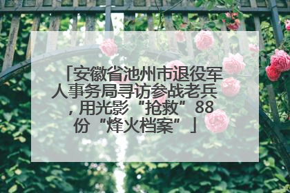 安徽省池州市退役军人事务局寻访参战老兵，用光影“抢救”88份“烽火档案”