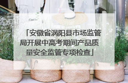 安徽省涡阳县市场监管局开展中高考期间产品质量安全监管专项检查
