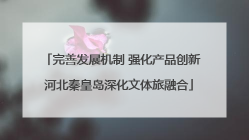 完善发展机制 强化产品创新 河北秦皇岛深化文体旅融合