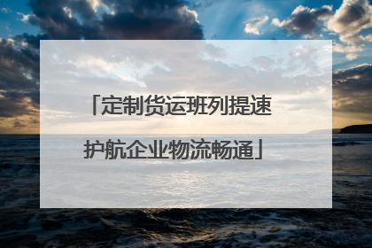 定制货运班列提速 护航企业物流畅通