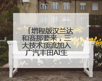 增程版汉兰达和赛那要来，三大技术顶流加入广汽丰田AI生态圈