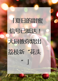 夏日的甜蜜信号已抵达！大厨教你烧出荔枝新“花头”