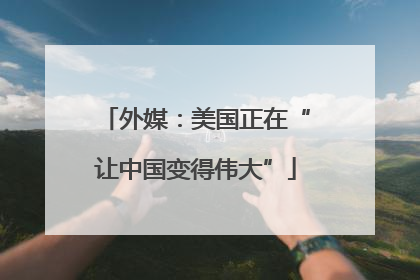 外媒：美国正在“让中国变得伟大”