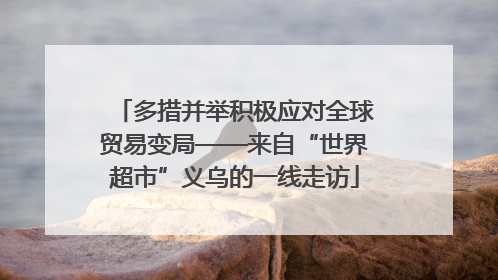 多措并举积极应对全球贸易变局——来自“世界超市”义乌的一线走访