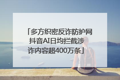 多方织密反诈防护网 抖音AI日均拦截涉诈内容超400万条