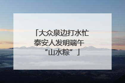 大众泉边打水忙 泰安人发明端午“山水粽”