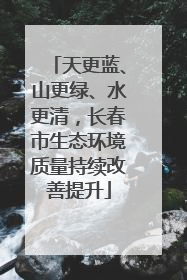 天更蓝、山更绿、水更清，长春市生态环境质量持续改善提升